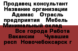 Продавец-консультант › Название организации ­ Адамас › Отрасль предприятия ­ Мебель › Минимальный оклад ­ 26 000 - Все города Работа » Вакансии   . Чувашия респ.,Новочебоксарск г.